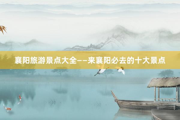 襄阳旅游景点大全——来襄阳必去的十大景点