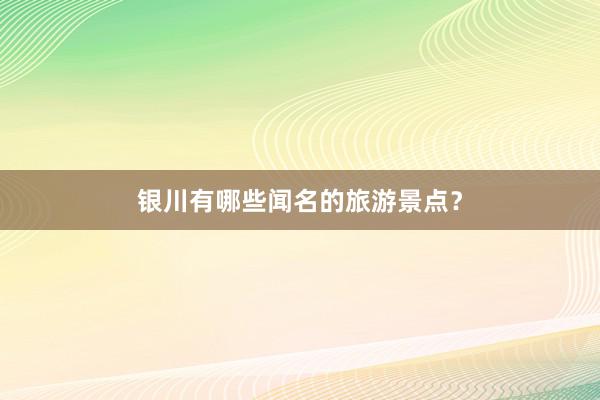 银川有哪些闻名的旅游景点？
