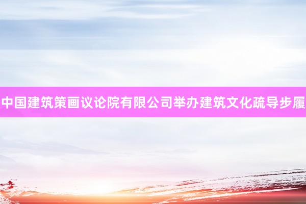 中国建筑策画议论院有限公司举办建筑文化疏导步履
