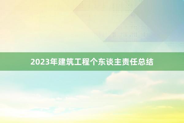 2023年建筑工程个东谈主责任总结