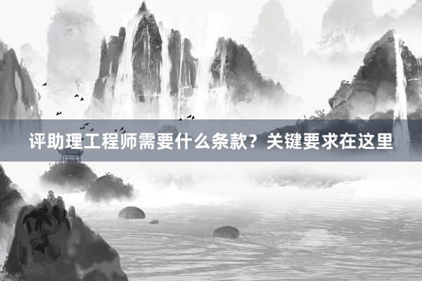 评助理工程师需要什么条款？关键要求在这里