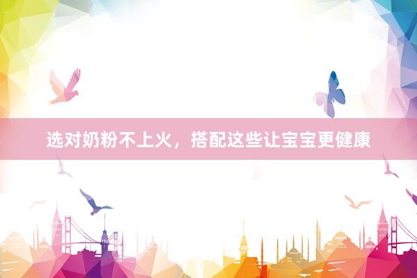 选对奶粉不上火，搭配这些让宝宝更健康