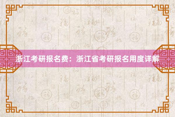 浙江考研报名费：浙江省考研报名用度详解