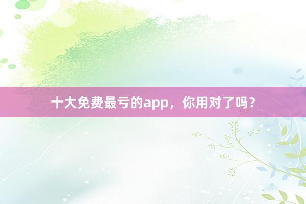 十大免费最亏的app，你用对了吗？