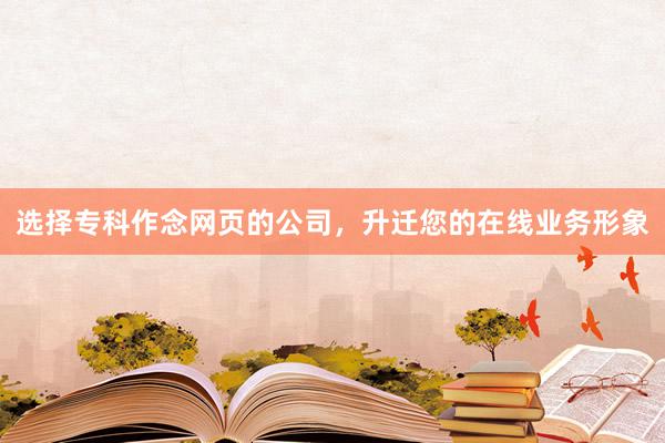 选择专科作念网页的公司，升迁您的在线业务形象