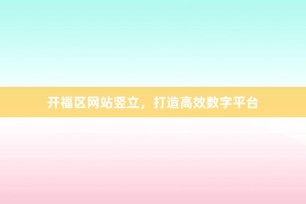 开福区网站竖立，打造高效数字平台