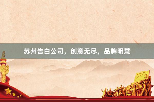 苏州告白公司，创意无尽，品牌明慧